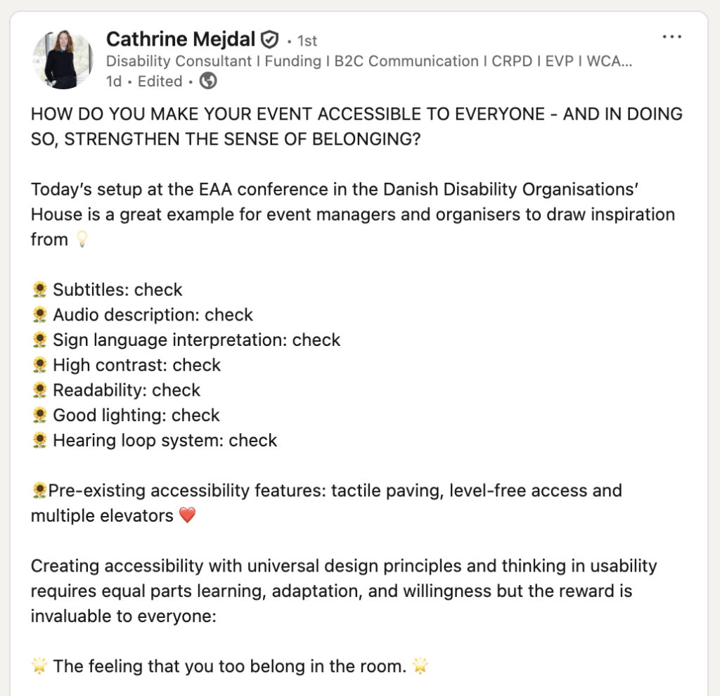 Et LinkedIn-opslag fra Cathrine Mejdal med hendes profilbillede i venstre side. Hun skriver om, hvordan man gør et event tilgængeligt for alle, med eksempler fra setupet ved EAA-konferencen i Handicaporganisationernes Hus. Hun fremhæver, at der er undertekster, synstolkning, tegnsprogstolkning, høj kontrast, god læsbarhed, god belysning og teleslynge. Hun nævner også de eksisterende adgangsforhold som taktile ledelinjer, niveaufri adgang og flere elevatorer. Hun afrunder med, at universelt design kræver læring, tilpasning og vilje, men at belønningen er følelsen af at høre til i rummet.